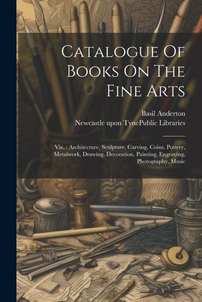 Catalogue Of Books On The Fine Arts: Viz.: Architecture, Sculpture, Carving, Coins, Pottery, Metalwork, Drawing, Decoration, Painting, Engraving, Phot