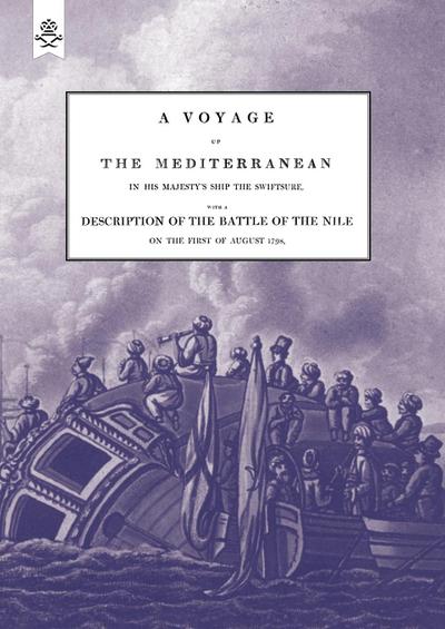 A VOYAGE UP THE MEDITERRANEAN IN HIS MAJESTY’S SHIP THE SWIFTSURE.One of The Squadron Under The Command of Rear - Admiral Baron Nelson of the Nile, and Duke of Bronte in Sicily, With A Description of The Battle of The Nile