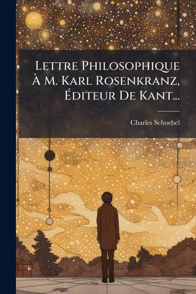 Lettre Philosophique Ã&#128; M. Karl Rosenkranz, Ã&#137;diteur De Kant...