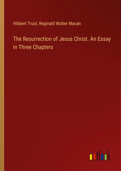 The Resurrection of Jesus Christ. An Essay in Three Chapters