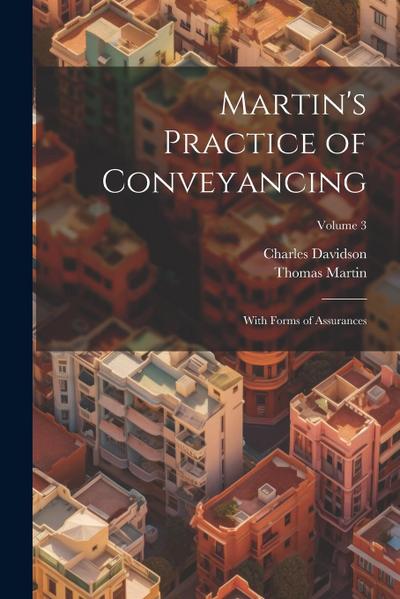 Martin’s Practice of Conveyancing: With Forms of Assurances; Volume 3