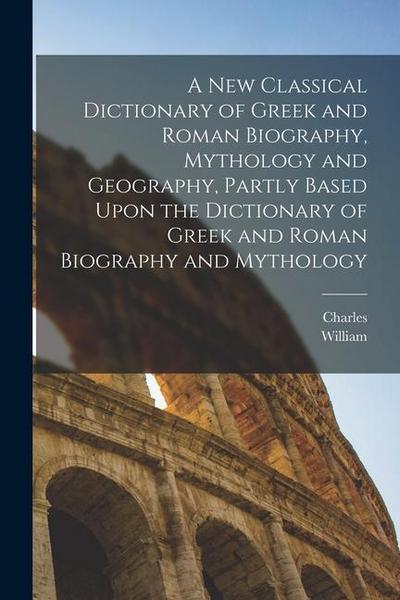 A New Classical Dictionary of Greek and Roman Biography, Mythology and Geography, Partly Based Upon the Dictionary of Greek and Roman Biography and My
