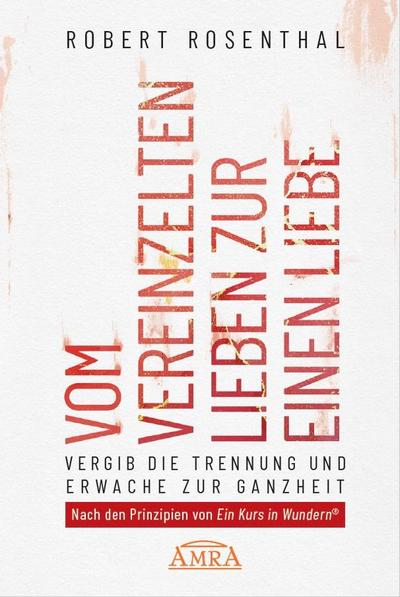 VOM VEREINZELTEN LIEBEN ZUR EINEN LIEBE. Vergib die Trennung und erwache zur Ganzheit. Nach den Prinzipien von ’Ein Kurs in Wundern®’