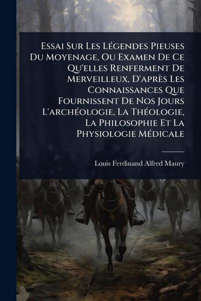 Essai Sur Les LÃ(c)gendes Pieuses Du Moyenage, Ou Examen De Ce Qu’elles Renferment De Merveilleux, D’après Les Connaissances Que Fournissent De Nos Jours L’archÃ(c)ologie, La ThÃ(c)ologie, La Philosophie Et La Physiologie MÃ(c)dicale