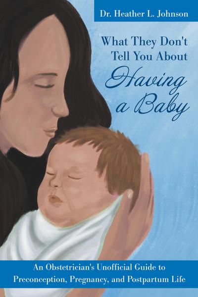 What They Don’t Tell You About Having A Baby: An Obstetrician’s Unofficial Guide to Preconception, Pregnancy, and Postpartum Life