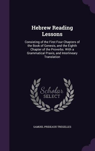 Hebrew Reading Lessons: Consisting of the First Four Chapters of the Book of Genesis, and the Eighth Chapter of the Proverbs. With a Grammatic