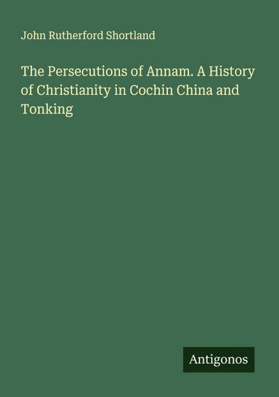 The Persecutions of Annam. A History of Christianity in Cochin China and Tonking