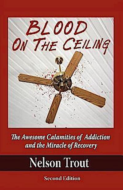 Blood on the Ceiling: The Awesome Calamities of Addiction and the Miracle of Recovery