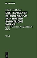 Ulrich von Hutten: Des teutschen Ritters Ulrich von Hutten sämmtliche Werke. Teil 5