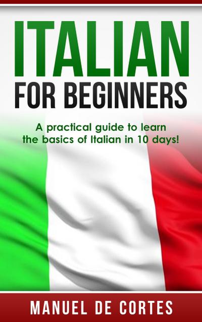 Italian For Beginners: A Practical Guide to Learn the Basics of Italian in 10 Days!