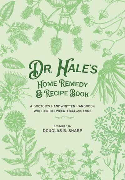 Dr. Hale’s Home Remedy and Recipe Book: A Doctor’s Handwritten Handbook, Written Between 1844 and 1863