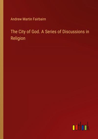 The City of God. A Series of Discussions in Religion