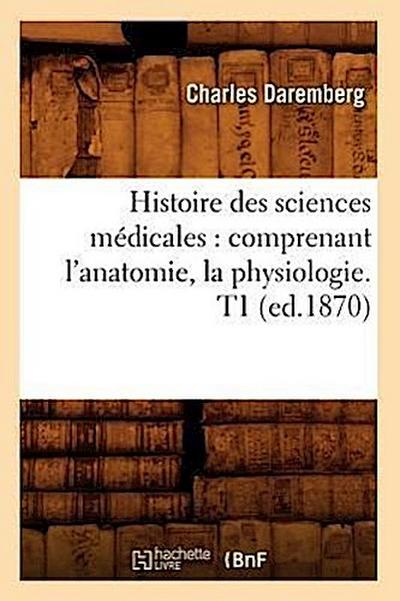 Histoire Des Sciences Médicales: Comprenant l’Anatomie, La Physiologie. T1 (Ed.1870)