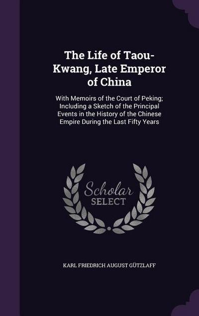 The Life of Taou-Kwang, Late Emperor of China: With Memoirs of the Court of Peking; Including a Sketch of the Principal Events in the History of the C