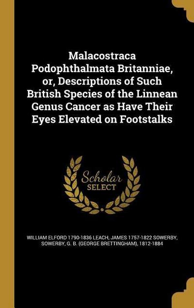 Malacostraca Podophthalmata Britanniae, or, Descriptions of Such British Species of the Linnean Genus Cancer as Have Their Eyes Elevated on Footstalks
