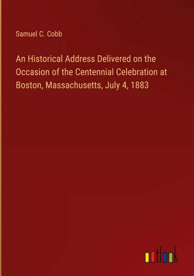 An Historical Address Delivered on the Occasion of the Centennial Celebration at Boston, Massachusetts, July 4, 1883