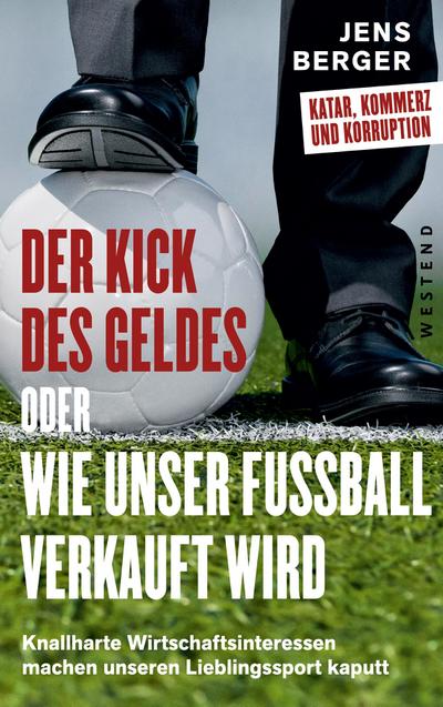 Der Kick des Geldes oder wie unser Fußball verkauft wird: Knallharte Wirtschaftsinteressen machen unseren Lieblingssport kaputt: Knallharte Wirtschaftsinteressen machen unseren Lieblingsort kaputt
