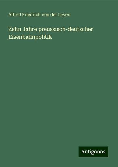 Leyen, A: Zehn Jahre preussisch-deutscher Eisenbahnpolitik