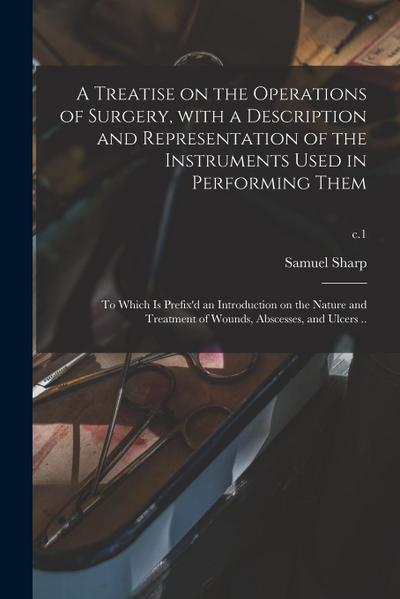 A Treatise on the Operations of Surgery, With a Description and Representation of the Instruments Used in Performing Them: to Which is Prefix’d an Int