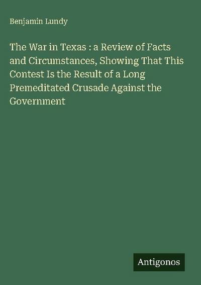 The War in Texas : a Review of Facts and Circumstances, Showing That This Contest Is the Result of a Long Premeditated Crusade Against the Government