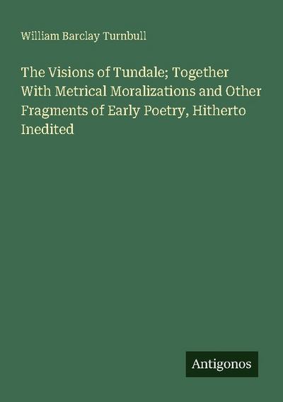 The Visions of Tundale; Together With Metrical Moralizations and Other Fragments of Early Poetry, Hitherto Inedited