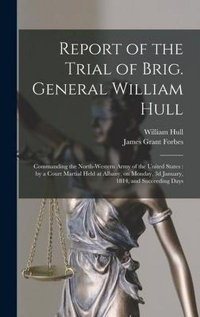 Report of the Trial of Brig. General William Hull; Commanding the North-western Army of the United States [microform]