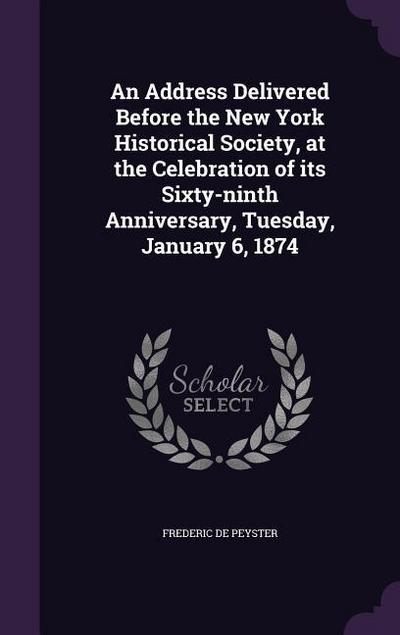 An Address Delivered Before the New York Historical Society, at the Celebration of its Sixty-ninth Anniversary, Tuesday, January 6, 1874