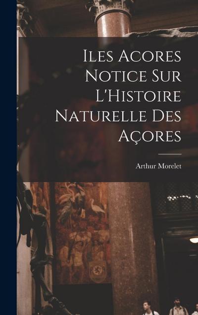 Iles Acores Notice sur L’Histoire Naturelle Des Açores