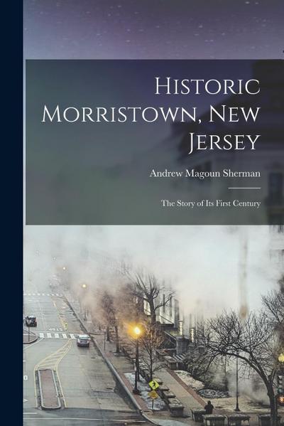 Historic Morristown, New Jersey: The Story of its First Century