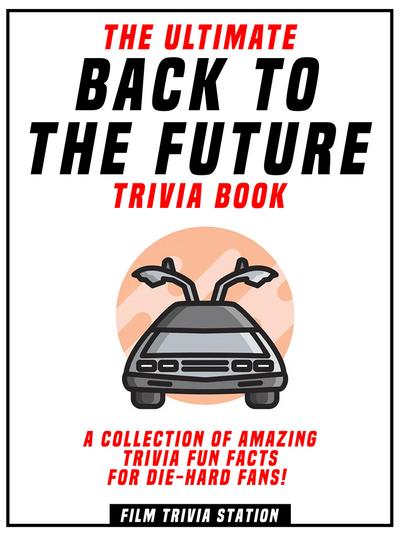 The Ultimate Back To The Future Trivia Book - A Collection Of Amazing Trivia Fun Facts For Die-Hard Fans!