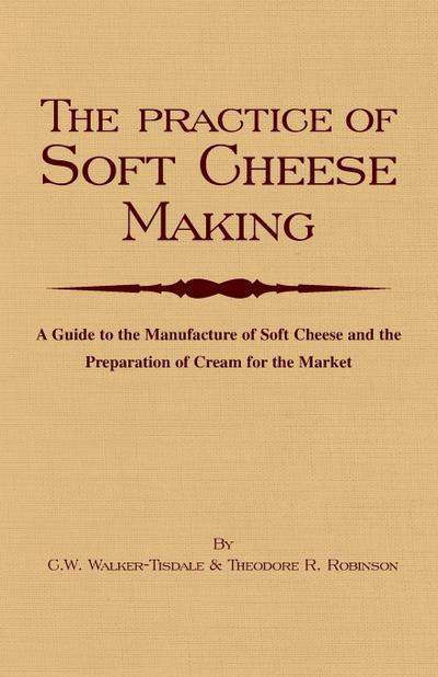 The Practice of Soft Cheesemaking - A Guide to the Manufacture of Soft Cheese and the Preparation of Cream for the Market
