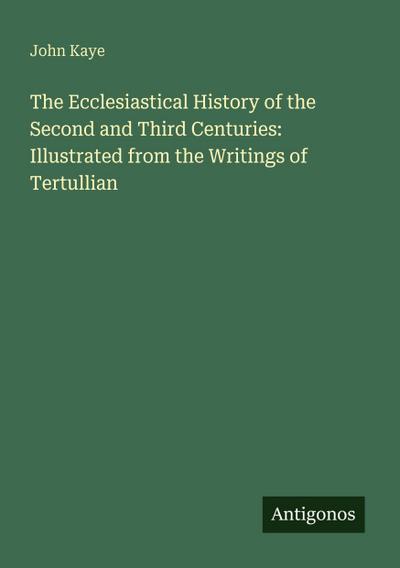 The Ecclesiastical History of the Second and Third Centuries: Illustrated from the Writings of Tertullian