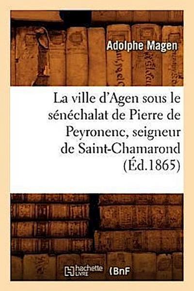 La Ville d’Agen Sous Le Sénéchalat de Pierre de Peyronenc, Seigneur de Saint-Chamarond (Éd.1865)