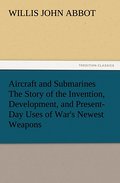 Aircraft and Submarines The Story of the Invention, Development, and Present-Day Uses of War’s Newest Weapons