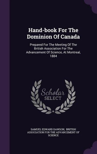 Hand-book For The Dominion Of Canada: Prepared For The Meeting Of The British Association For The Advancement Of Science, At Montreal, 1884