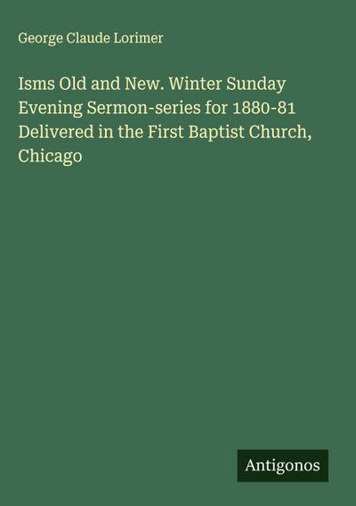 Isms Old and New. Winter Sunday Evening Sermon-series for 1880-81 Delivered in the First Baptist Church, Chicago