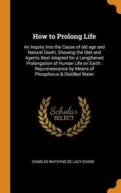 How to Prolong Life: An Inquiry Into the Cause of Old Age and Natural Death, Showing the Diet and Agents Best Adapted for a Lengthened Prol