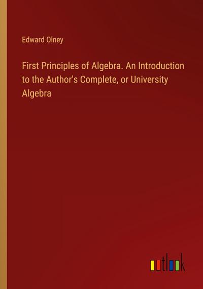 First Principles of Algebra. An Introduction to the Author’s Complete, or University Algebra