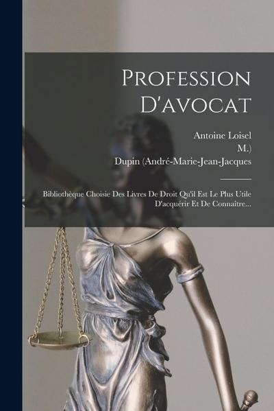 Profession D’avocat: Bibliothèque Choisie Des Livres De Droit Qu’il Est Le Plus Utile D’acquérir Et De Connaître...