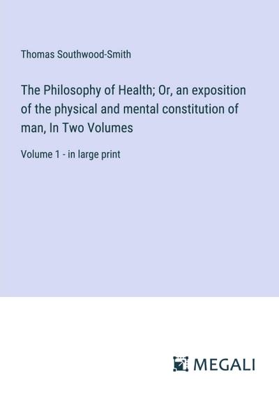 The Philosophy of Health; Or, an exposition of the physical and mental constitution of man, In Two Volumes