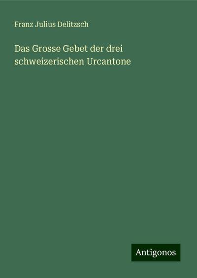 Delitzsch, F: Grosse Gebet der drei schweizerischen Urcanton