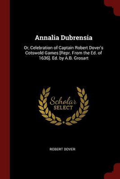 Annalia Dubrensia: Or, Celebration of Captain Robert Dover’s Cotswold Games [Repr. From the Ed. of 1636]. Ed. by A.B. Grosart