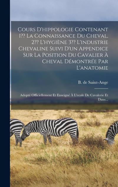 Cours D’hippologie Contenant 1 La Connaissance Du Cheval, 2 L’hygiène 3 L’industrie Chevaline Suivi D’un Appendice Sur La Position Du Cavalier À Cheval Démontrée Par L’anatomie