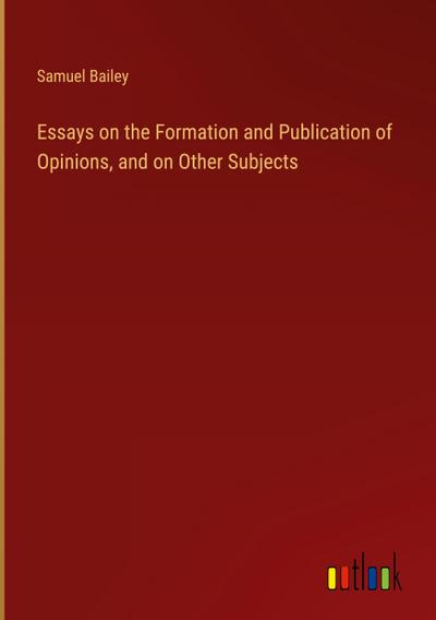 Essays on the Formation and Publication of Opinions, and on Other Subjects