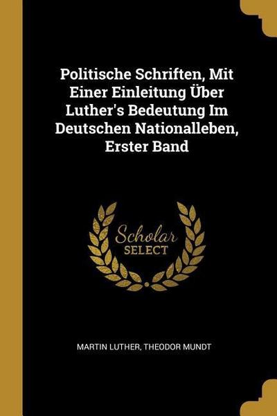 Politische Schriften, Mit Einer Einleitung Über Luther’s Bedeutung Im Deutschen Nationalleben, Erster Band