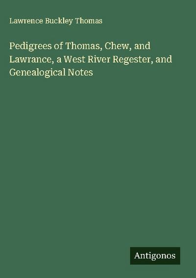 Pedigrees of Thomas, Chew, and Lawrance, a West River Regester, and Genealogical Notes