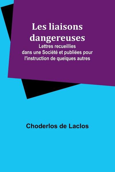 Les liaisons dangereuses; Lettres recueillies dans une Société et publiées pour l’instruction de quelques autres