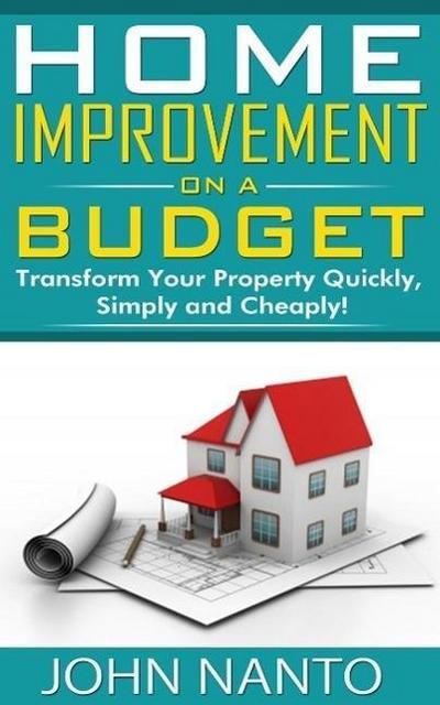 Home Improvement On A Budget: Transform Your Property Quickly, Simply And Cheaply!