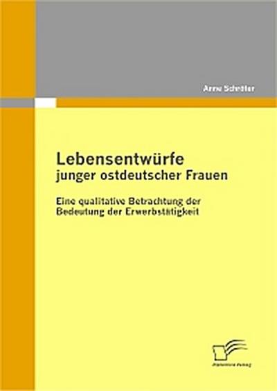 Lebensentwürfe junger ostdeutscher Frauen: Eine qualitative Betrachtung der Bedeutung der Erwerbstätigkeit