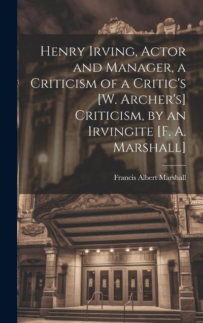 Henry Irving, Actor and Manager, a Criticism of a Critic’s [W. Archer’s] Criticism, by an Irvingite [F. A. Marshall]